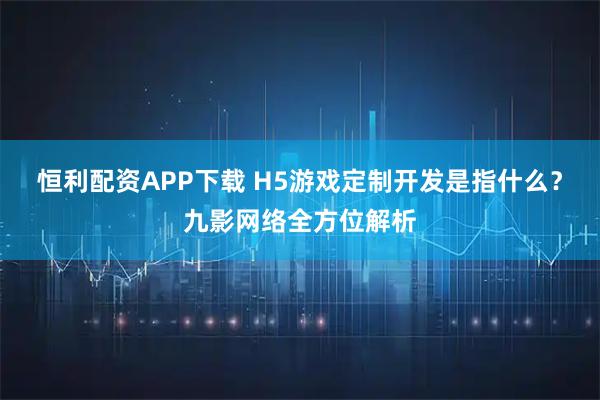 恒利配资APP下载 H5游戏定制开发是指什么?九影网络全方位解析