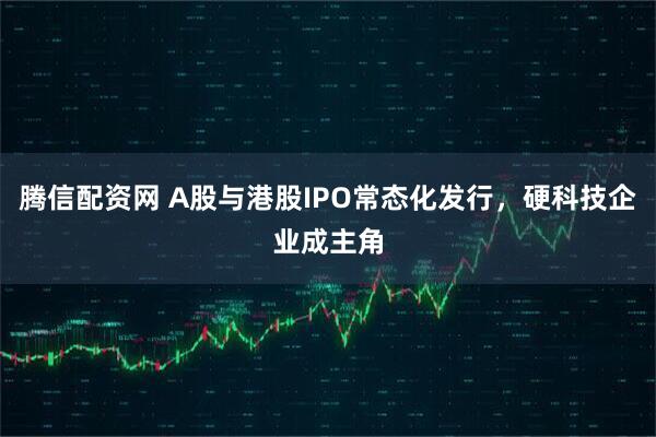 腾信配资网 A股与港股IPO常态化发行，硬科技企业成主角